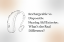 Rechargeable vs. Disposable Hearing Aid Batteries: What's the Real Difference?